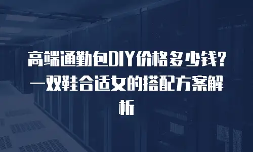 高端通勤包DIY价格多少钱？一双鞋合适女的搭配方案解析