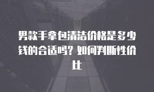 男款手拿包清洁价格是多少钱的合适吗？如何判断性价比