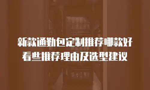 新款通勤包定制推荐哪款好看些推荐理由及选型建议