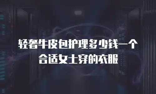 轻奢牛皮包护理多少钱一个合适女士穿的衣服