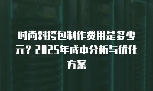 时尚斜挎包制作费用是多少元？2025年成本分析与优化方案