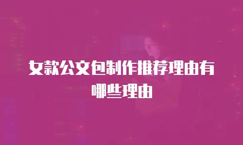 女款公文包制作推荐理由有哪些理由