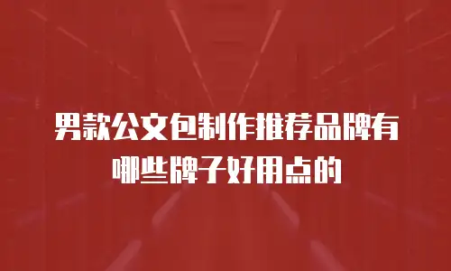 男款公文包制作推荐品牌有哪些牌子好用点的