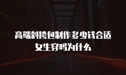 高端斜挎包制作多少钱合适女生穿吗为什么
