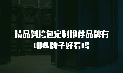 精品斜挎包定制推荐品牌有哪些牌子好看吗
