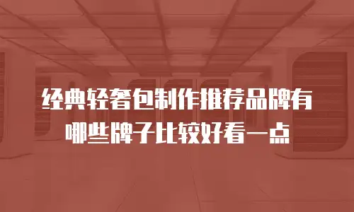 经典轻奢包制作推荐品牌有哪些牌子比较好看一点