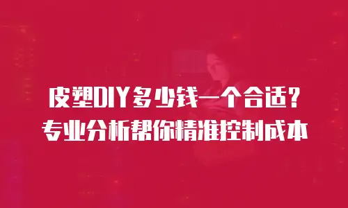 皮塑DIY多少钱一个合适？专业分析帮你精准控制成本