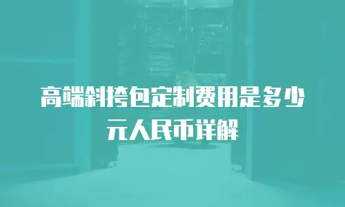 高端斜挎包定制费用是多少元人民币详解
