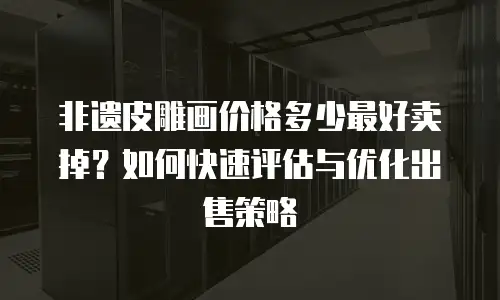 非遗皮雕画价格多少最好卖掉？如何快速评估与优化出售策略