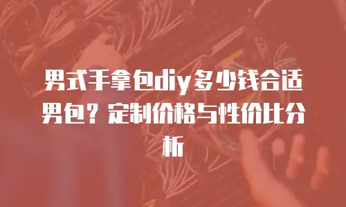 男式手拿包diy多少钱合适男包？定制价格与性价比分析