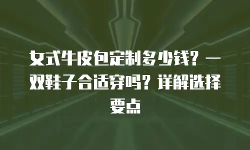 女式牛皮包定制多少钱？一双鞋子合适穿吗？详解选择要点