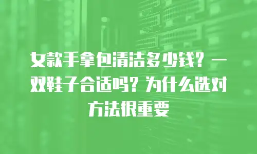 女款手拿包清洁多少钱？一双鞋子合适吗？为什么选对方法很重要
