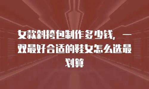 女款斜挎包制作多少钱，一双最好合适的鞋女怎么选最划算