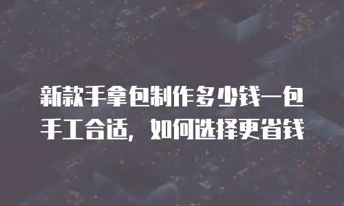 新款手拿包制作多少钱一包手工合适，如何选择更省钱