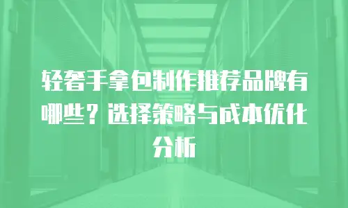轻奢手拿包制作推荐品牌有哪些？选择策略与成本优化分析