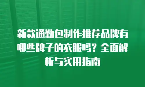 新款通勤包制作推荐品牌有哪些牌子的衣服吗？全面解析与实用指南