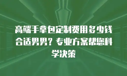 高端手拿包定制费用多少钱合适男男？专业方案帮您科学决策