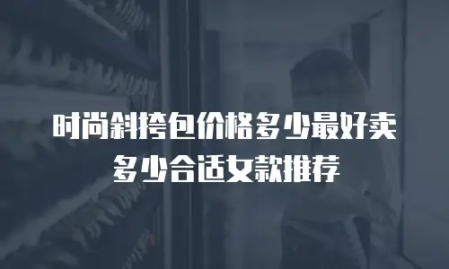 时尚斜挎包价格多少最好卖 多少合适女款推荐