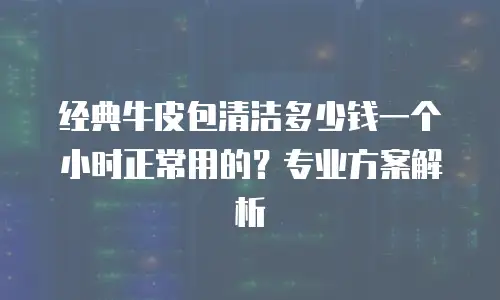 经典牛皮包清洁多少钱一个小时正常用的？专业方案解析