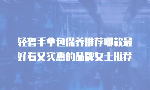 轻奢手拿包保养推荐哪款最好看又实惠的品牌女士推荐