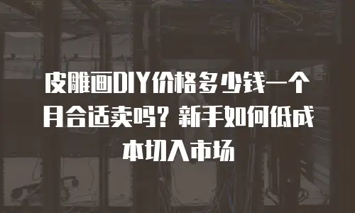 皮雕画DIY价格多少钱一个月合适卖吗？新手如何低成本切入市场