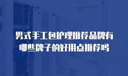 男式手工包护理推荐品牌有哪些牌子的好用点推荐吗
