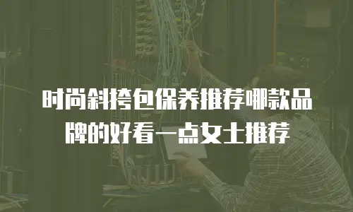 时尚斜挎包保养推荐哪款品牌的好看一点女士推荐