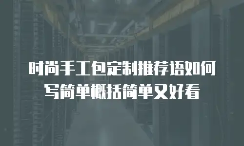 时尚手工包定制推荐语如何写简单概括简单又好看
