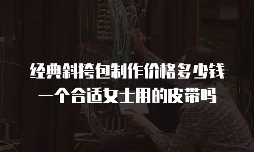经典斜挎包制作价格多少钱一个合适女士用的皮带吗