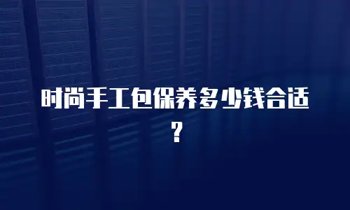 时尚手工包保养多少钱合适？