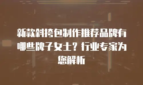 新款斜挎包制作推荐品牌有哪些牌子女士？行业专家为您解析