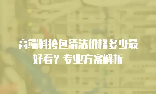 高端斜挎包清洁价格多少最好看？专业方案解析