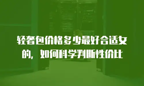 轻奢包价格多少最好合适女的，如何科学判断性价比