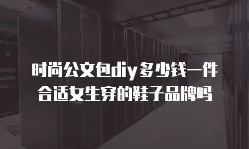 时尚公文包diy多少钱一件合适女生穿的鞋子品牌吗