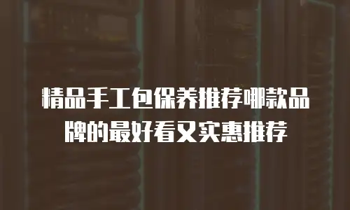精品手工包保养推荐哪款品牌的最好看又实惠推荐