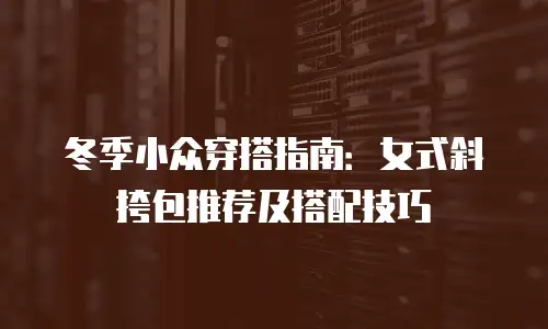 冬季小众穿搭指南：女式斜挎包推荐及搭配技巧