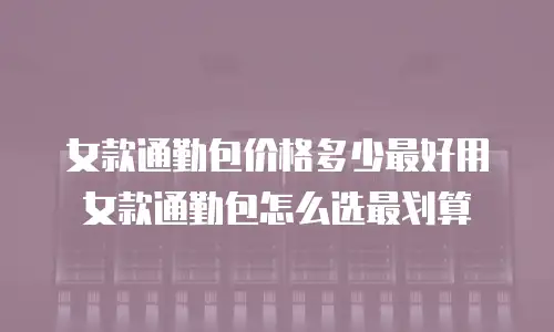 女款通勤包价格多少最好用女款通勤包怎么选最划算