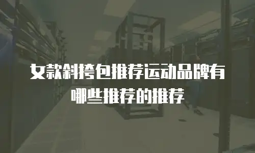 女款斜挎包推荐运动品牌有哪些推荐的推荐