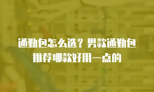 通勤包怎么选？男款通勤包推荐哪款好用一点的