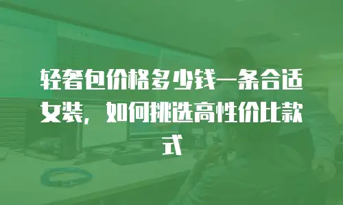 轻奢包价格多少钱一条合适女装，如何挑选高性价比款式