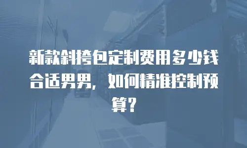 新款斜挎包定制费用多少钱合适男男，如何精准控制预算？