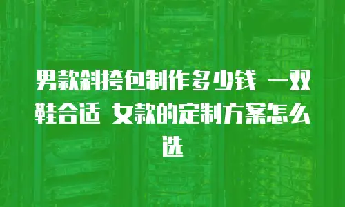 男款斜挎包制作多少钱 一双鞋合适 女款的定制方案怎么选