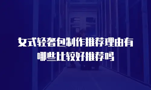 女式轻奢包制作推荐理由有哪些比较好推荐吗