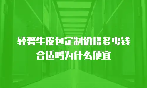 轻奢牛皮包定制价格多少钱合适吗为什么便宜