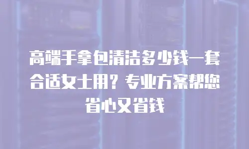 高端手拿包清洁多少钱一套合适女士用？专业方案帮您省心又省钱