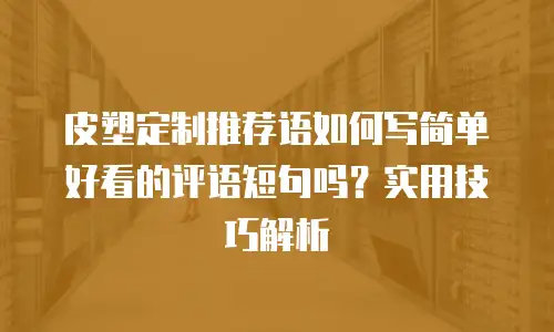 皮塑定制推荐语如何写简单好看的评语短句吗？实用技巧解析