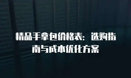 精品手拿包价格表：选购指南与成本优化方案