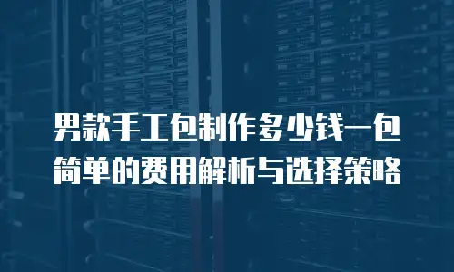 男款手工包制作多少钱一包简单的费用解析与选择策略