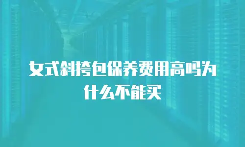 女式斜挎包保养费用高吗为什么不能买