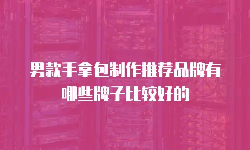 男款手拿包制作推荐品牌有哪些牌子比较好的